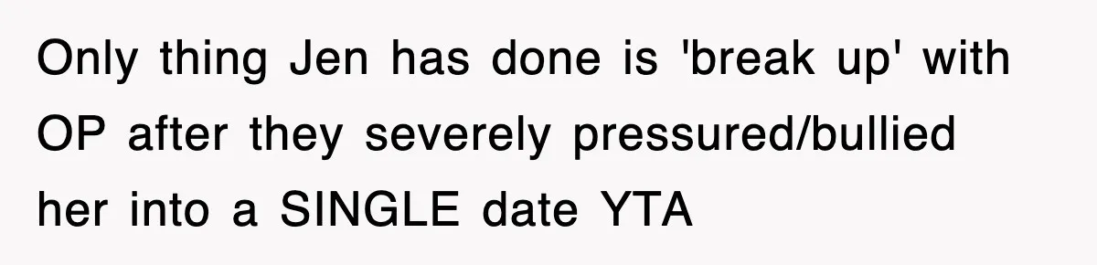 Only thing Jen has done is 'break up' with OP after they severely pressured/bullied her into a SINGLE date YTA