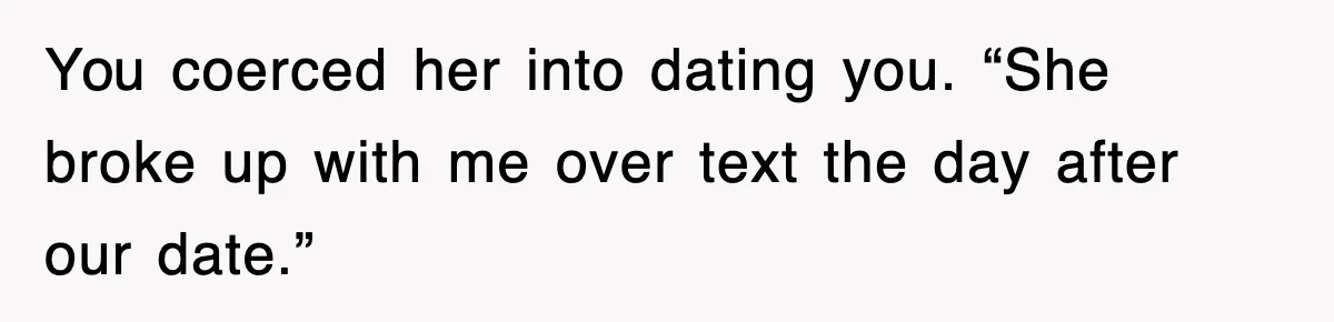 You coerced her into dating you. “She broke up with me over text the day after our date.”