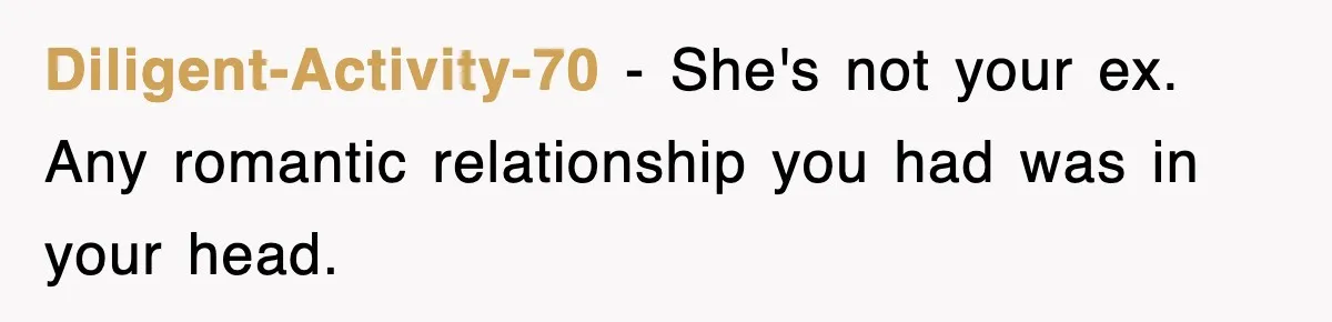 Diligent-Activity-70 − She's not your ex. Any romantic relationship you had was in your head.
