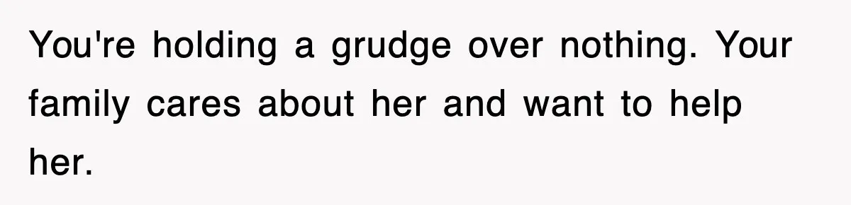 You're holding a grudge over nothing. Your family cares about her and want to help her.