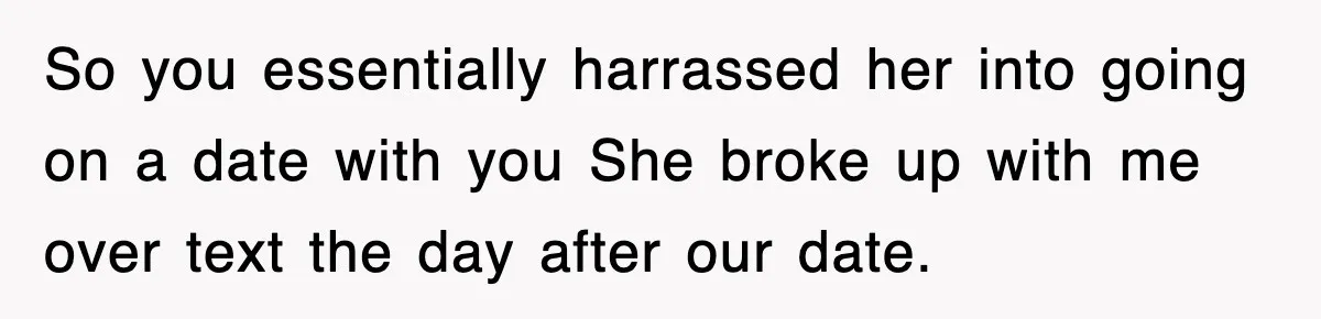 So you essentially harrassed her into going on a date with you She broke up with me over text the day after our date.
