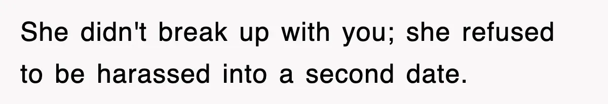 She didn't break up with you; she refused to be harassed into a second date.