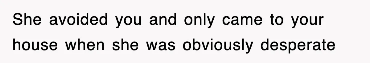 She avoided you and only came to your house when she was obviously desperate