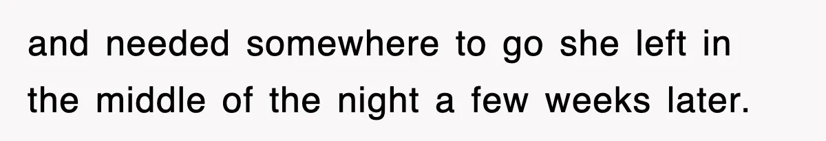 and needed somewhere to go she left in the middle of the night a few weeks later.