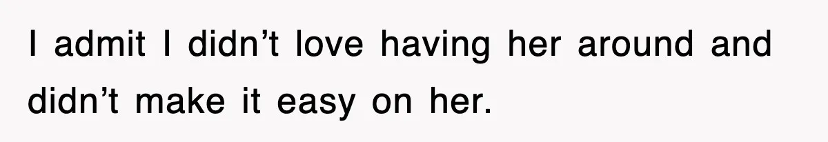 I admit I didn’t love having her around and didn’t make it easy on her.