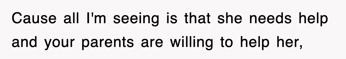 Cause all I'm seeing is that she needs help and your parents are willing to help her,