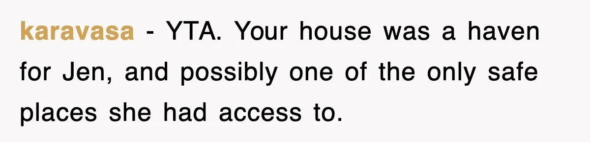 karavasa − YTA. Your house was a haven for Jen, and possibly one of the only safe places she had access to.