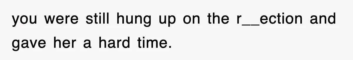 you were still hung up on the r__ection and gave her a hard time.