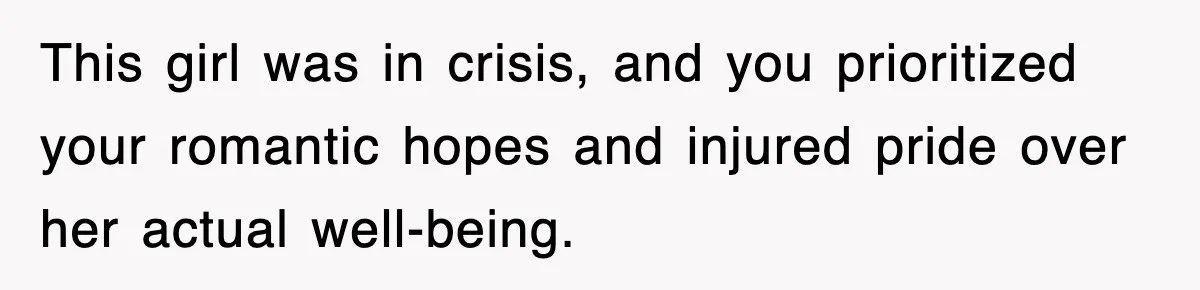This girl was in crisis, and you prioritized your romantic hopes and injured pride over her actual well-being.