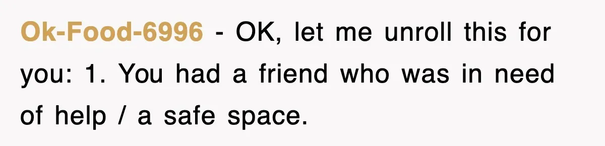 Ok-Food-6996 − OK, let me unroll this for you: 1. You had a friend who was in need of help / a safe space.