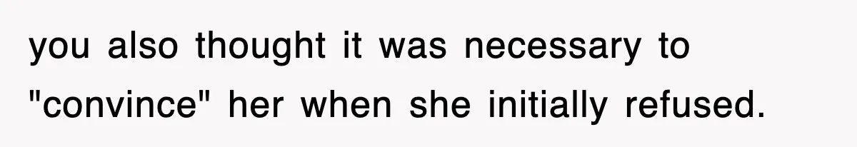 you also thought it was necessary to "convince" her when she initially refused.