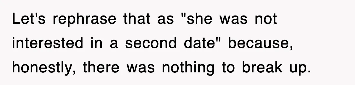 Let's rephrase that as "she was not interested in a second date" because, honestly, there was nothing to break up.