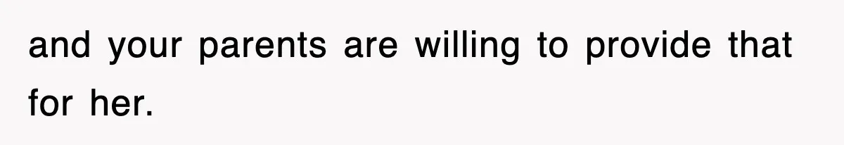 and your parents are willing to provide that for her.