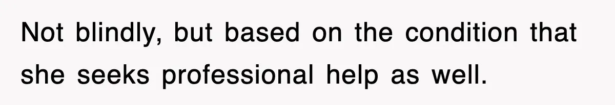 Not blindly, but based on the condition that she seeks professional help as well.