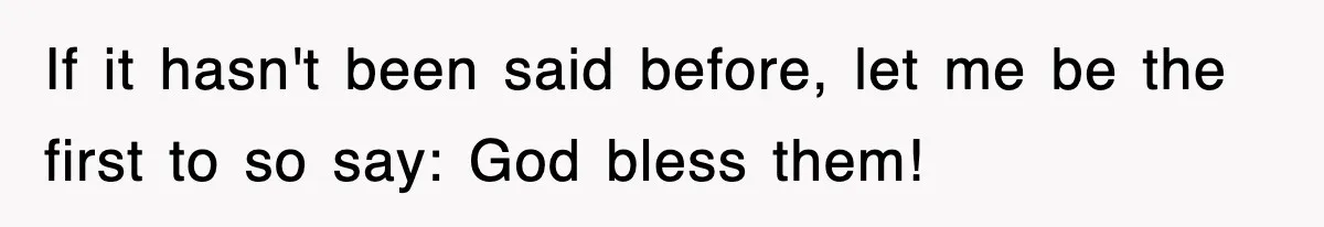 If it hasn't been said before, let me be the first to so say: God bless them!