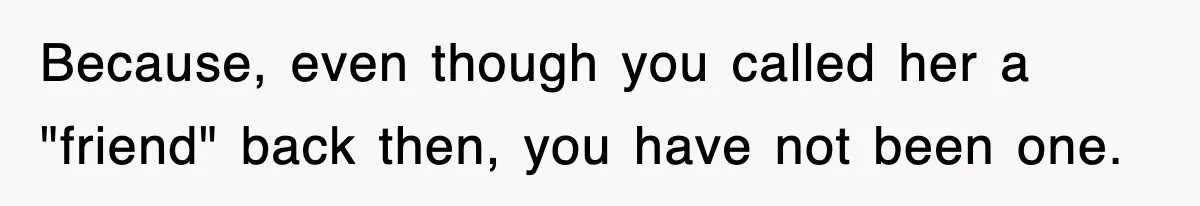 Because, even though you called her a "friend" back then, you have not been one.