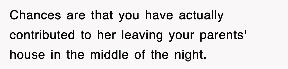 Chances are that you have actually contributed to her leaving your parents' house in the middle of the night.