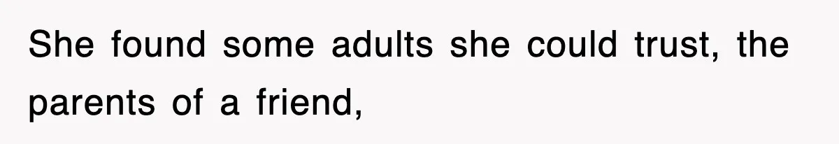 She found some adults she could trust, the parents of a friend,