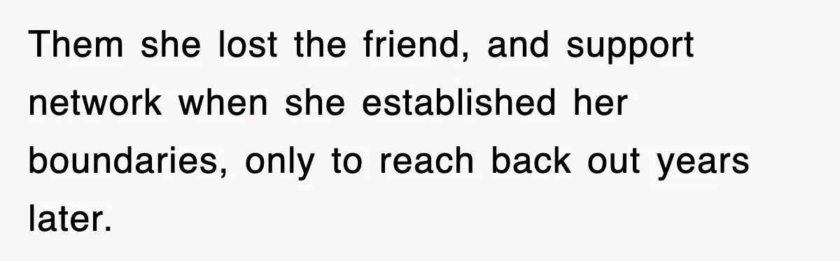Them she lost the friend, and support network when she established her boundaries, only to reach back out years later.