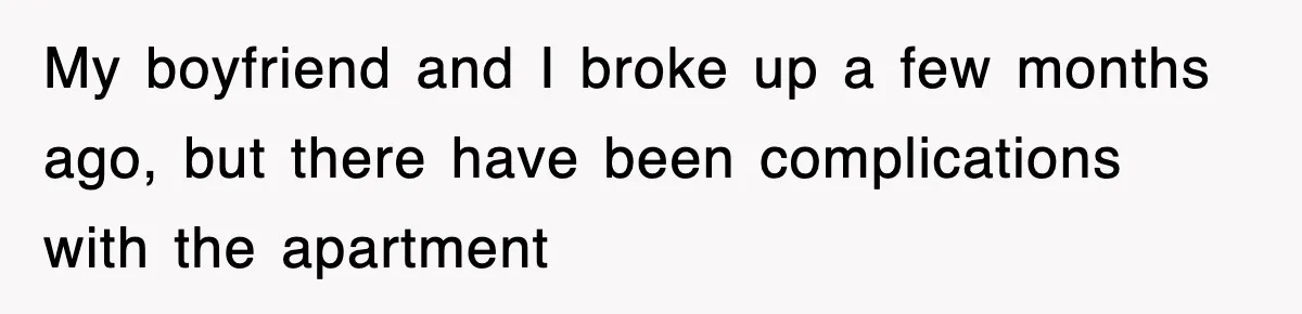 My boyfriend and I broke up a few months ago, but there have been complications with the apartment