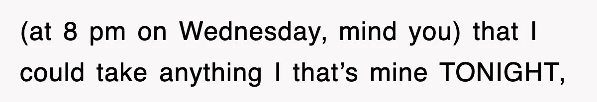 (at 8 pm on Wednesday, mind you) that I could take anything I that’s mine TONIGHT,