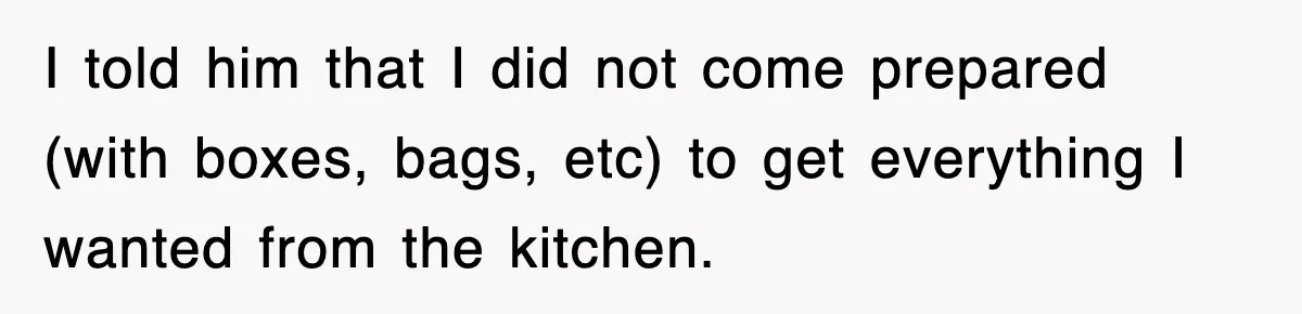 I told him that I did not come prepared (with boxes, bags, etc) to get everything I wanted from the kitchen.