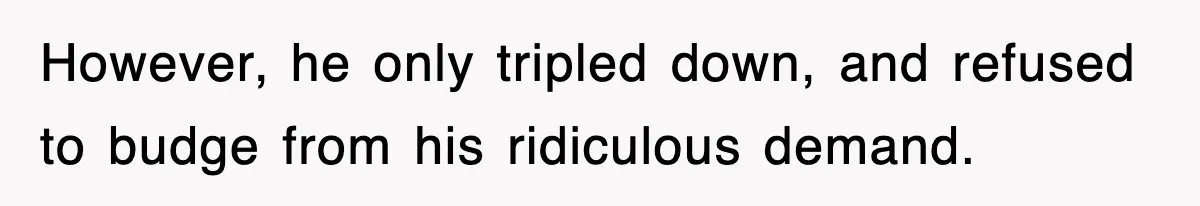 However, he only tripled down, and refused to budge from his ridiculous demand.
