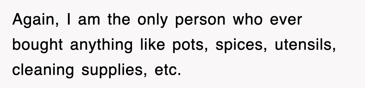 Again, I am the only person who ever bought anything like pots, spices, utensils, cleaning supplies, etc.
