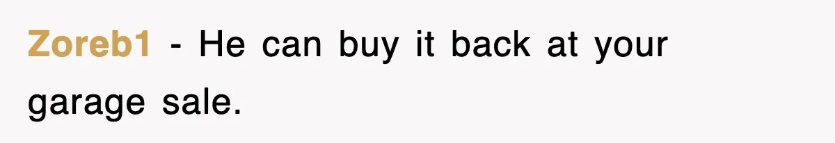 Zoreb1 − He can buy it back at your garage sale.