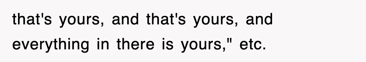 that's yours, and that's yours, and everything in there is yours," etc.