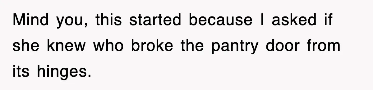 Mind you, this started because I asked if she knew who broke the pantry door from its hinges.