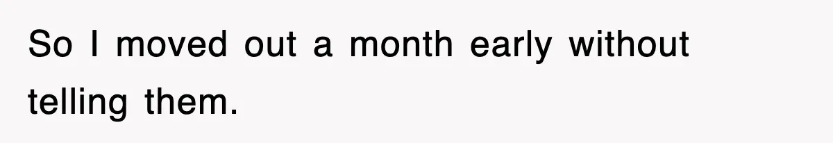 So I moved out a month early without telling them.