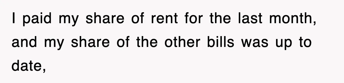 I paid my share of rent for the last month, and my share of the other bills was up to date,