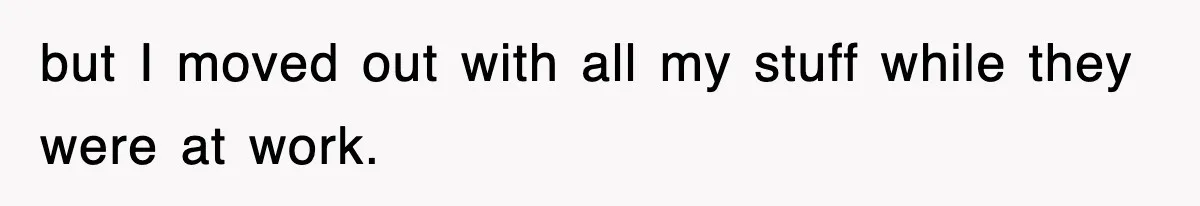 but I moved out with all my stuff while they were at work.