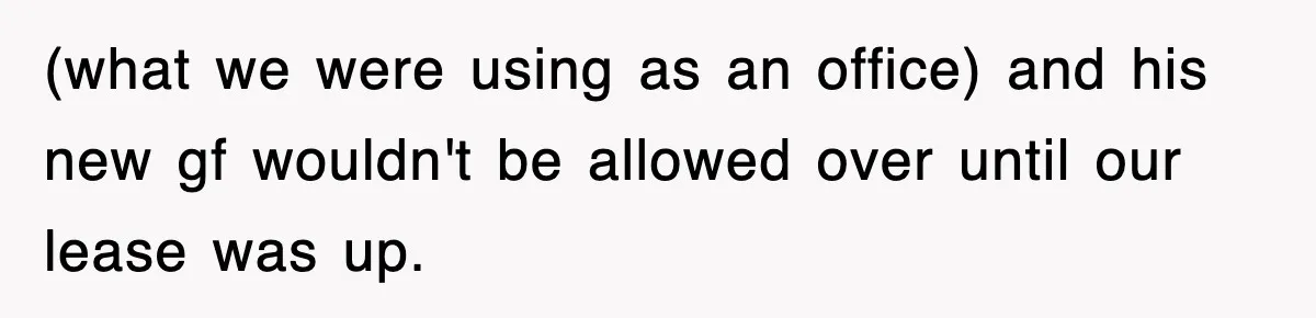 (what we were using as an office) and his new gf wouldn't be allowed over until our lease was up.