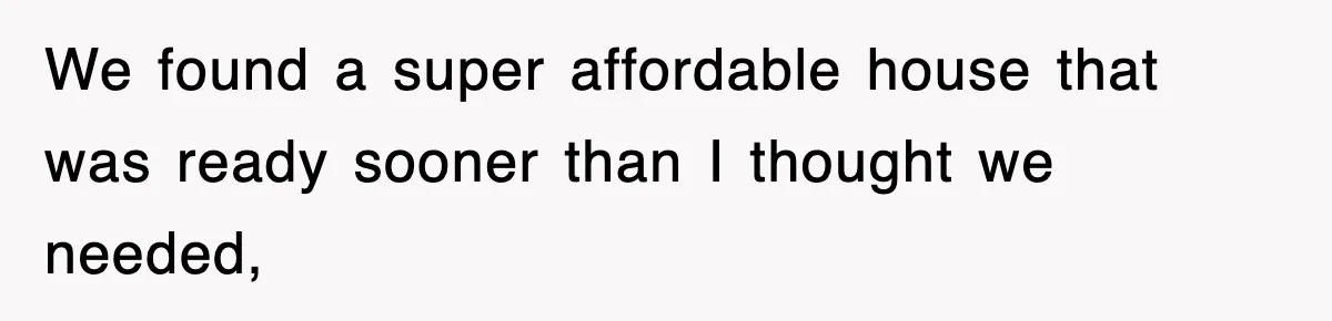 We found a super affordable house that was ready sooner than I thought we needed,