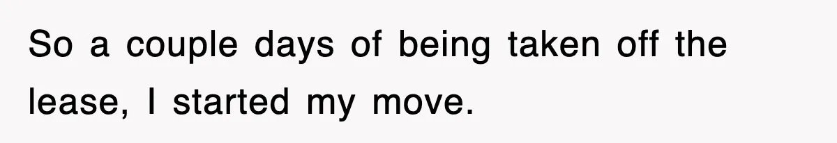So a couple days of being taken off the lease, I started my move.