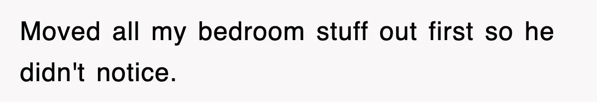 Moved all my bedroom stuff out first so he didn't notice.
