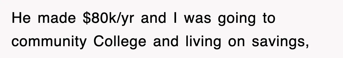He made $80k/yr and I was going to community College and living on savings,