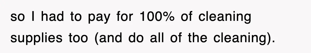 so I had to pay for 100% of cleaning supplies too (and do all of the cleaning).