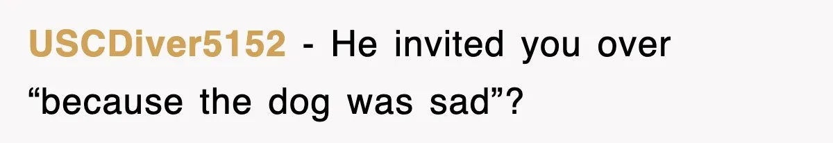 USCDiver5152 − He invited you over “because the dog was sad”?