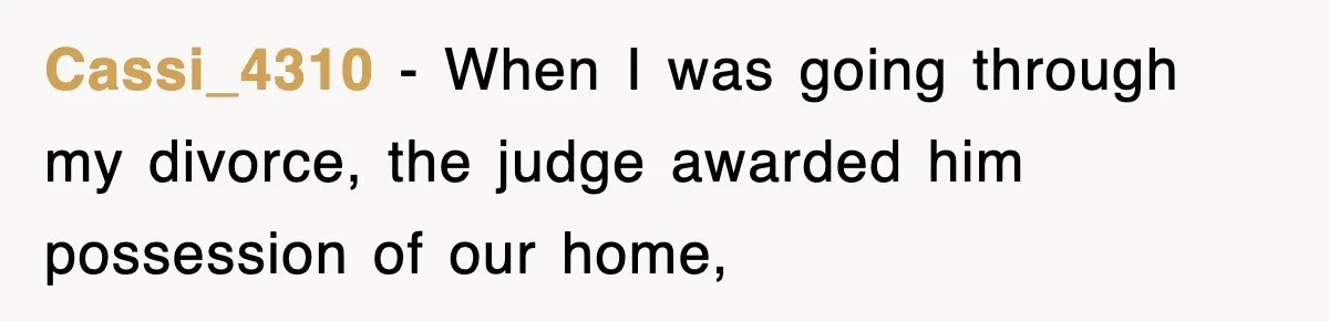 Cassi_4310 − When I was going through my divorce, the judge awarded him possession of our home,