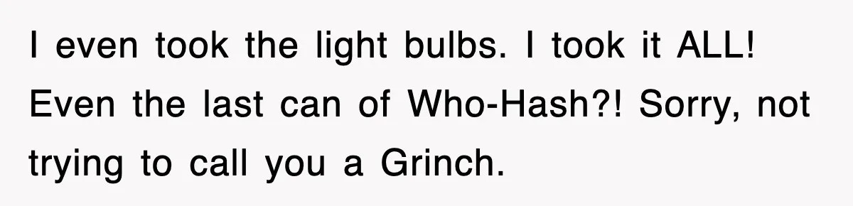 I even took the light bulbs. I took it ALL! Even the last can of Who-Hash?! Sorry, not trying to call you a Grinch.
