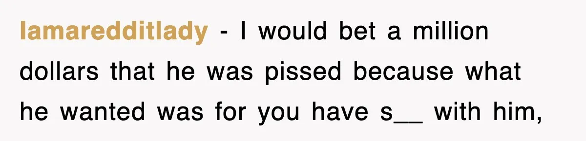 Iamaredditlady − I would bet a million dollars that he was pissed because what he wanted was for you have s__ with him,