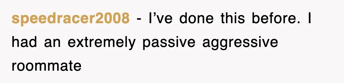 speedracer2008 − I’ve done this before. I had an extremely passive aggressive roommate