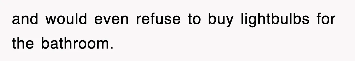 and would even refuse to buy lightbulbs for the bathroom.