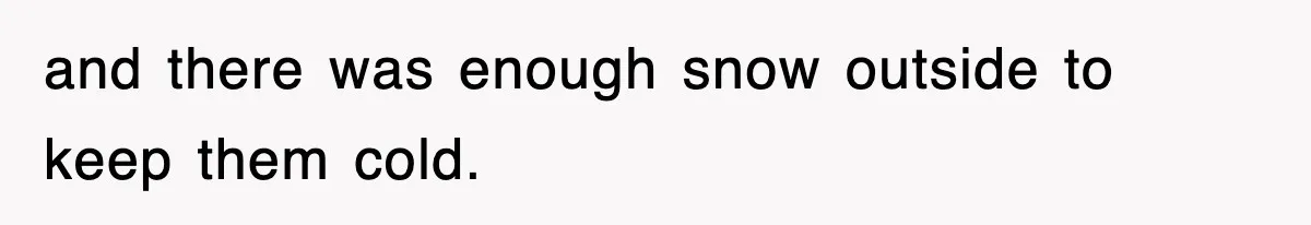 and there was enough snow outside to keep them cold.