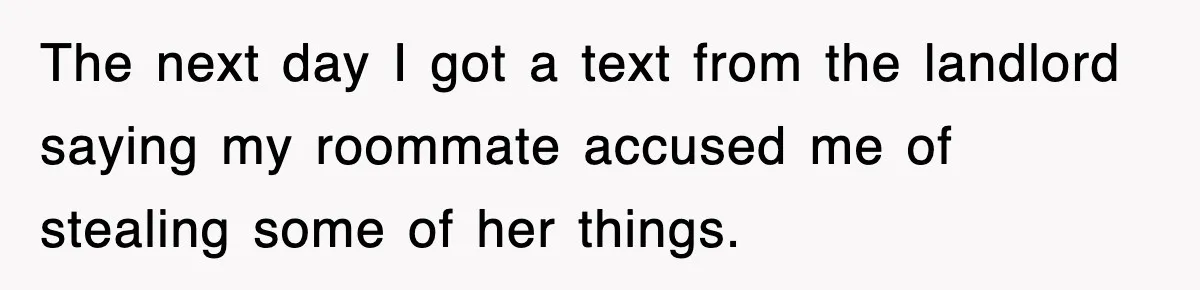 The next day I got a text from the landlord saying my roommate accused me of stealing some of her things.