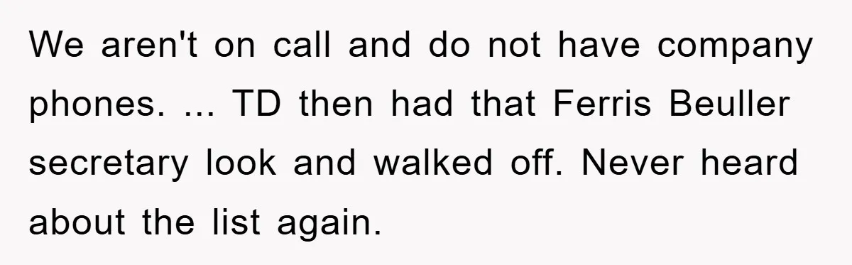 We aren't on call and do not have company phones. ... TD then had that Ferris Beuller secretary look and walked off. Never heard about the list again.