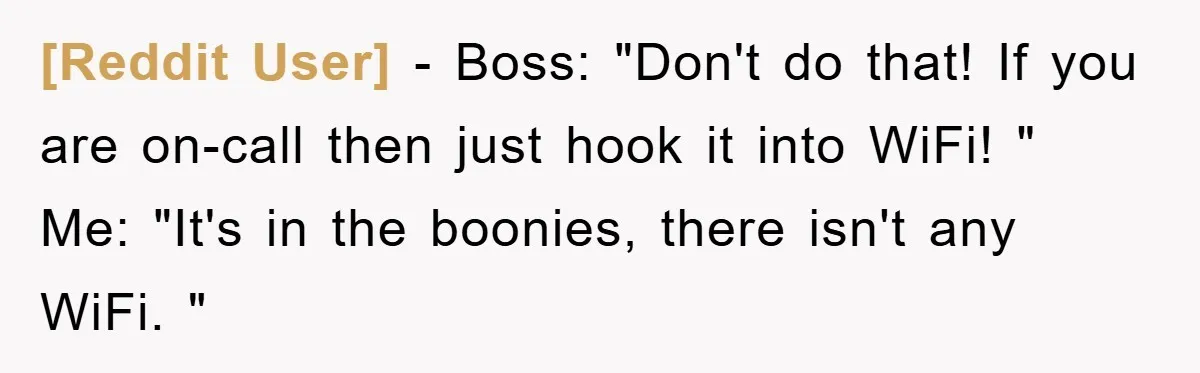 [Reddit User] - Boss: "Don't do that! If you are on-call then just hook it into WiFi! " Me: "It's in the boonies, there isn't any WiFi. "
